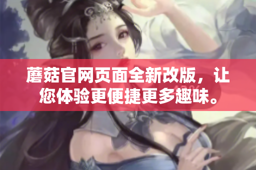 蘑菇官网页面全新改版，让您体验更便捷更多趣味。
