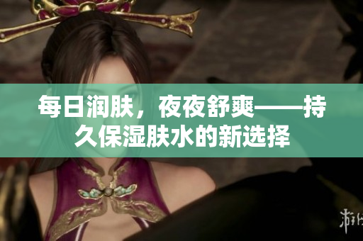 每日润肤，夜夜舒爽——持久保湿肤水的新选择