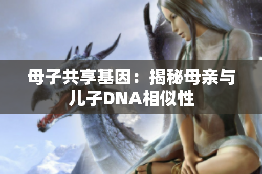 母子共享基因：揭秘母亲与儿子DNA相似性