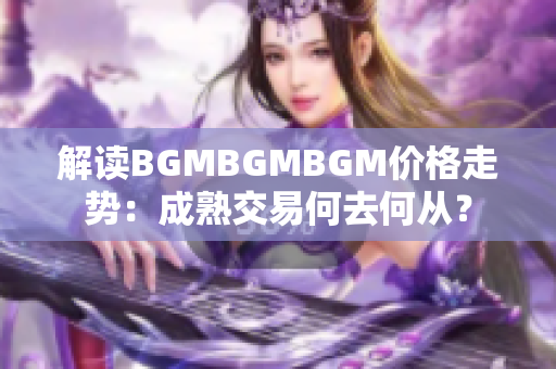 解读BGMBGMBGM价格走势：成熟交易何去何从？