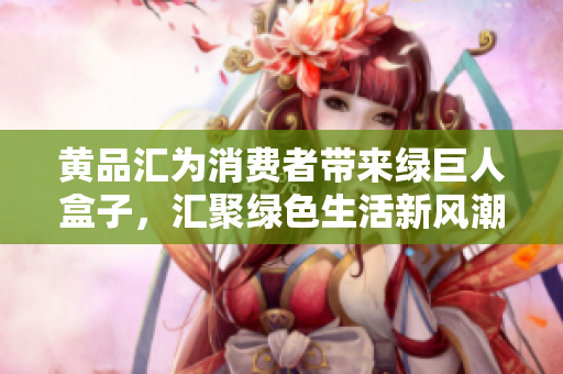 黄品汇为消费者带来绿巨人盒子，汇聚绿色生活新风潮