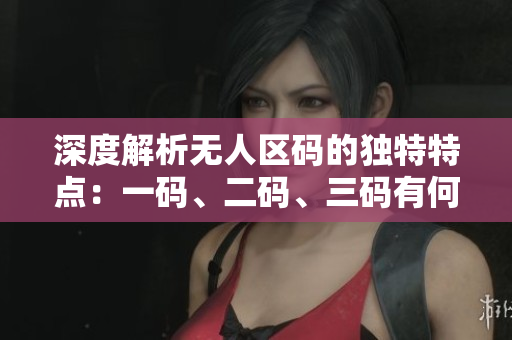 深度解析无人区码的独特特点：一码、二码、三码有何不同？