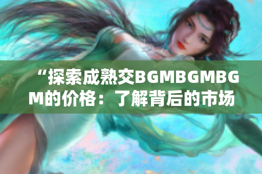 “探索成熟交BGMBGMBGM的价格：了解背后的市场趋势与变化”
