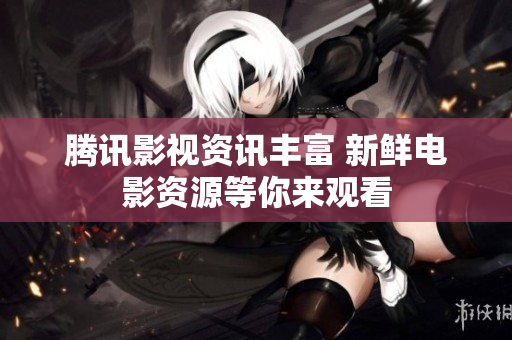 腾讯影视资讯丰富 新鲜电影资源等你来观看