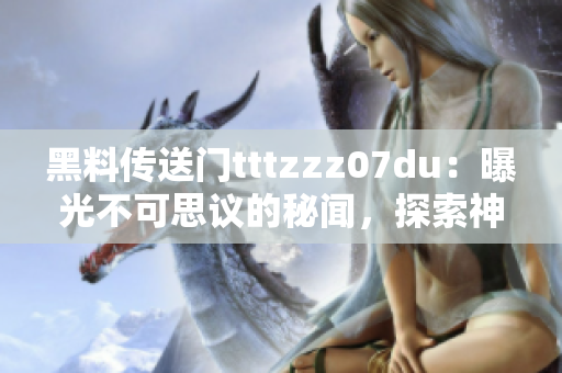 黑料传送门tttzzz07du：曝光不可思议的秘闻，探索神秘网络世界