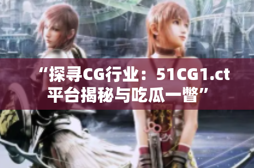 “探寻CG行业：51CG1.ct平台揭秘与吃瓜一瞥”
