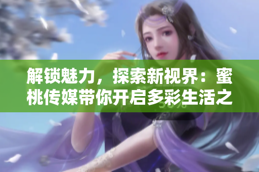 解锁魅力，探索新视界：蜜桃传媒带你开启多彩生活之旅