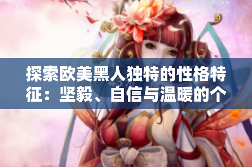 探索欧美黑人独特的性格特征：坚毅、自信与温暖的个性