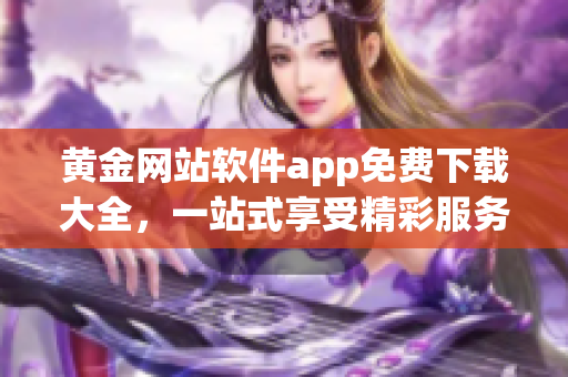 黄金网站软件app免费下载大全，一站式享受精彩服务