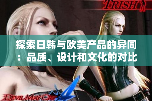 探索日韩与欧美产品的异同：品质、设计和文化的对比
