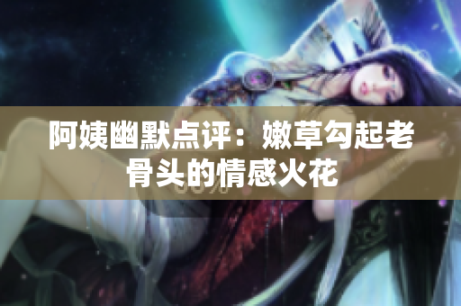 阿姨幽默点评：嫩草勾起老骨头的情感火花