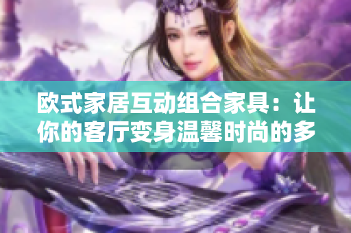 欧式家居互动组合家具：让你的客厅变身温馨时尚的多功能空间