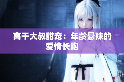 高干大叔甜宠：年龄悬殊的爱情长跑