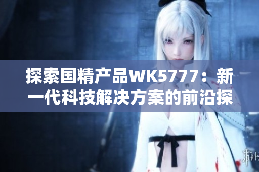 探索国精产品WK5777：新一代科技解决方案的前沿探索