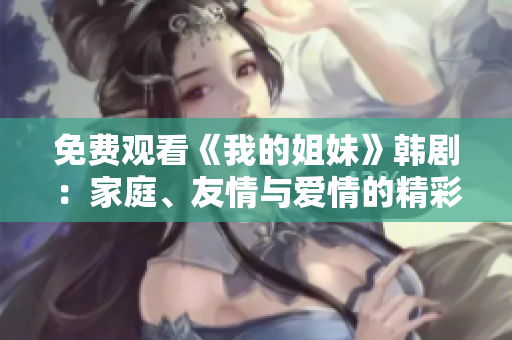 免费观看《我的姐妹》韩剧：家庭、友情与爱情的精彩交织