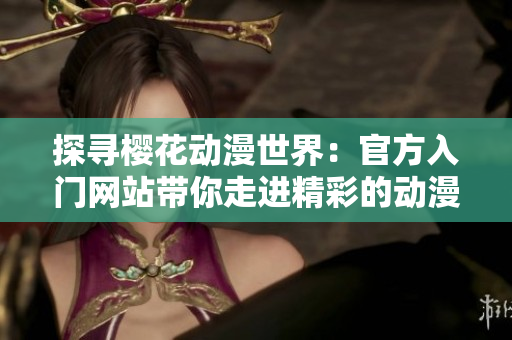 探寻樱花动漫世界：官方入门网站带你走进精彩的动漫之旅