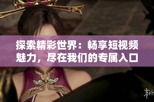 探索精彩世界：畅享短视频魅力，尽在我们的专属入口！