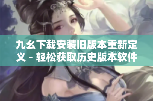 九幺下载安装旧版本重新定义 - 轻松获取历史版本软件