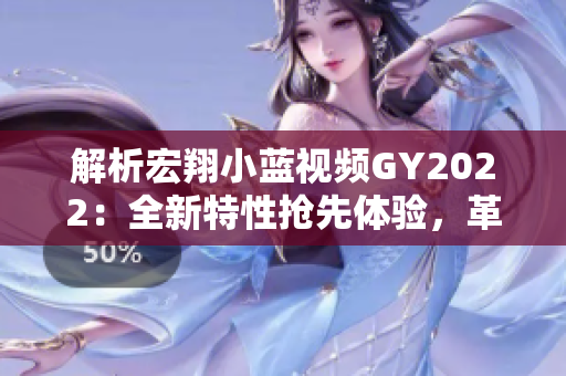 解析宏翔小蓝视频GY2022：全新特性抢先体验，革新技术助您畅享智慧出行