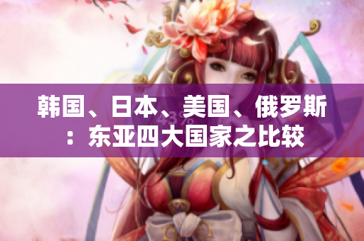 韩国、日本、美国、俄罗斯：东亚四大国家之比较