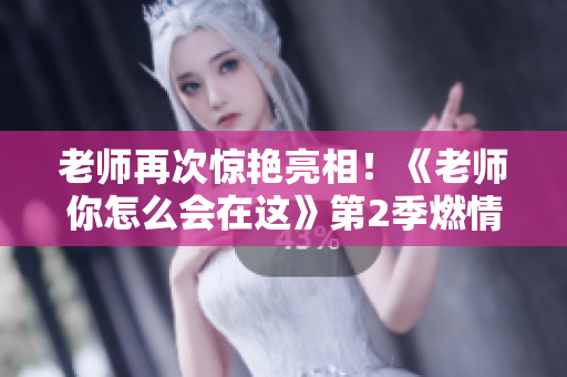 老师再次惊艳亮相！《老师你怎么会在这》第2季燃情上线