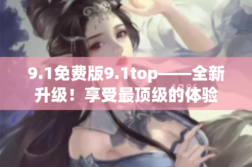 9.1免费版9.1top——全新升级！享受最顶级的体验