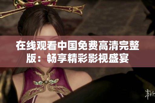 在线观看中国免费高清完整版：畅享精彩影视盛宴