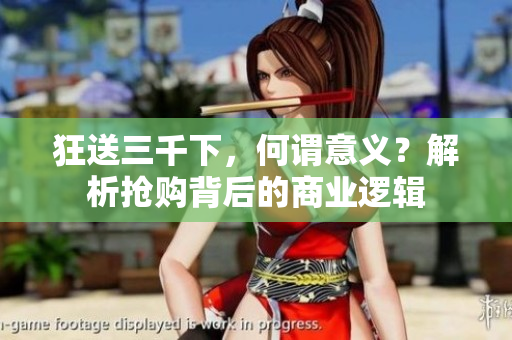狂送三千下，何谓意义？解析抢购背后的商业逻辑