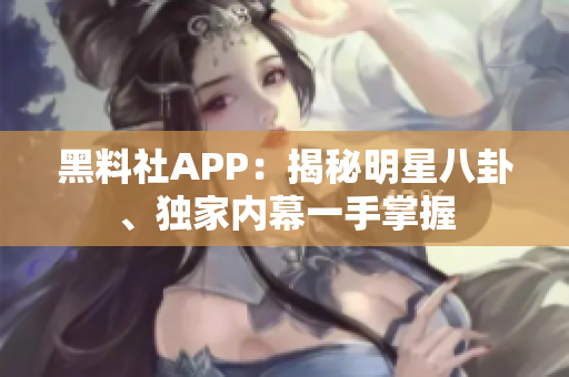黑料社APP：揭秘明星八卦、独家内幕一手掌握