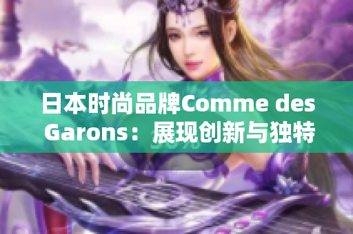 日本时尚品牌Comme des Garons：展现创新与独特风格