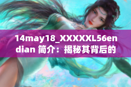 14may18_XXXXXL56endian 简介：揭秘其背后的故事