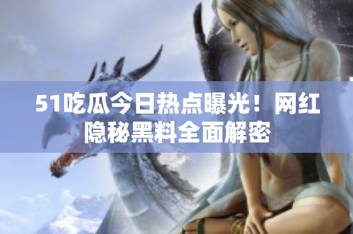51吃瓜今日热点曝光！网红隐秘黑料全面解密