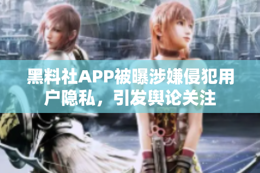 黑料社APP被曝涉嫌侵犯用户隐私，引发舆论关注