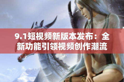 9.1短视频新版本发布：全新功能引领视频创作潮流