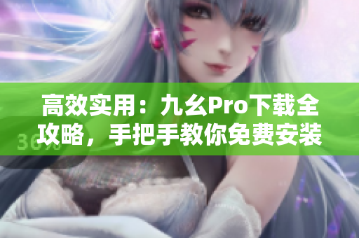 高效实用：九幺Pro下载全攻略，手把手教你免费安装