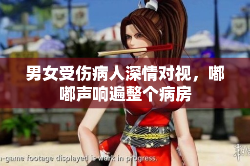 男女受伤病人深情对视，嘟嘟声响遍整个病房