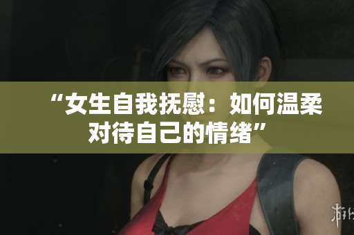 “女生自我抚慰：如何温柔对待自己的情绪”