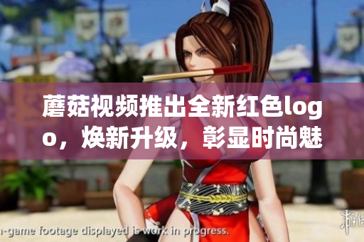 蘑菇视频推出全新红色logo，焕新升级，彰显时尚魅力