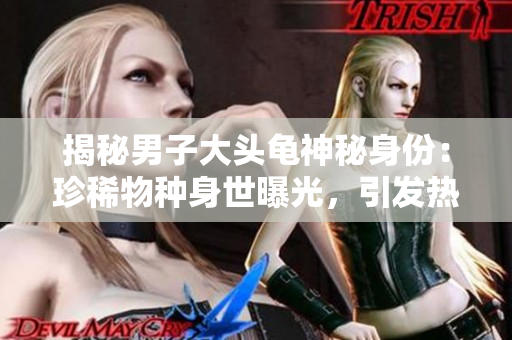 揭秘男子大头龟神秘身份：珍稀物种身世曝光，引发热议