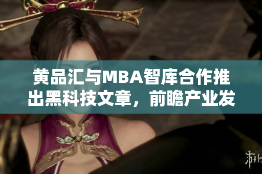 黄品汇与MBA智库合作推出黑科技文章，前瞻产业发展趋势