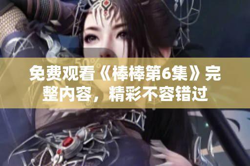免费观看《棒棒第6集》完整内容，精彩不容错过