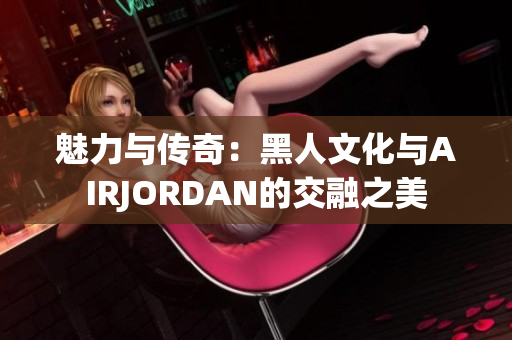 魅力与传奇：黑人文化与AIRJORDAN的交融之美
