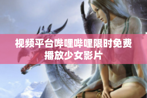 视频平台哔哩哔哩限时免费播放少女影片