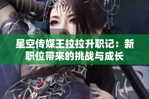 星空传媒王拉拉升职记：新职位带来的挑战与成长
