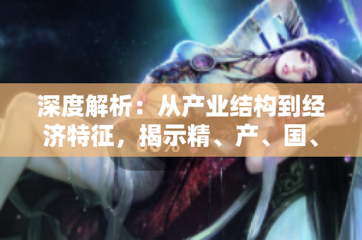 深度解析：从产业结构到经济特征，揭示精、产、国、品的区别与联系