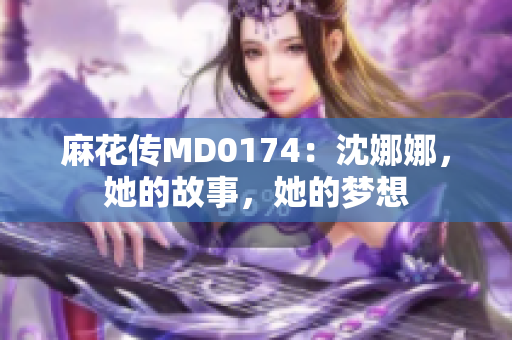 麻花传MD0174：沈娜娜，她的故事，她的梦想