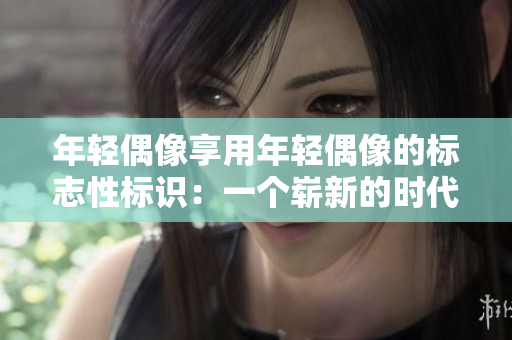 年轻偶像享用年轻偶像的标志性标识：一个崭新的时代符号