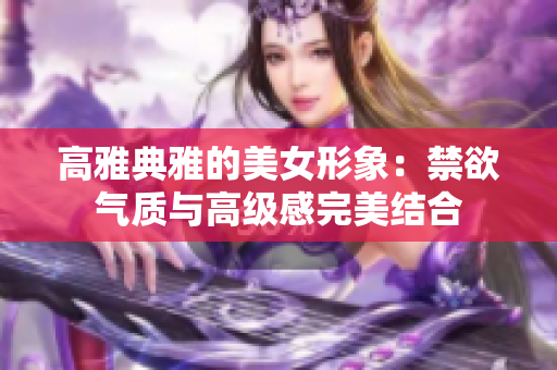 高雅典雅的美女形象：禁欲气质与高级感完美结合
