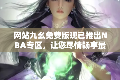 网站九幺免费版现已推出NBA专区，让您尽情畅享最新篮球赛事