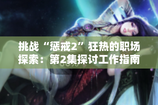 挑战“惩戒2”狂热的职场探索：第2集探讨工作指南